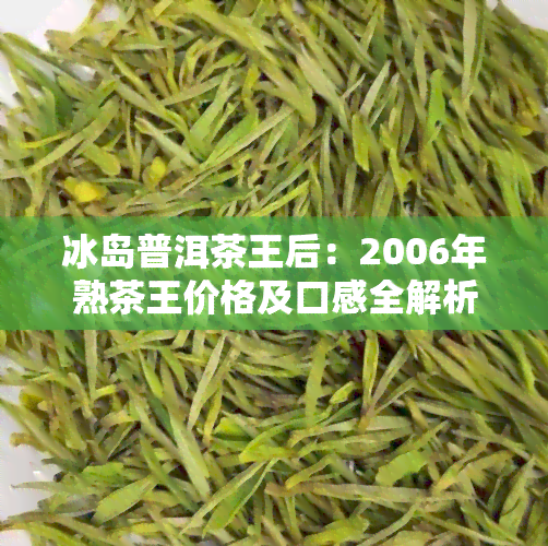 冰岛普洱茶王后：2006年熟茶王价格及口感全解析