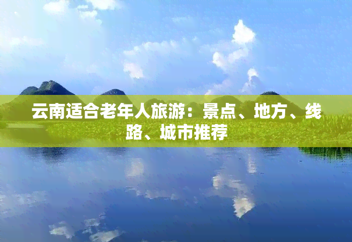 云南适合老年人旅游：景点、地方、线路、城市推荐