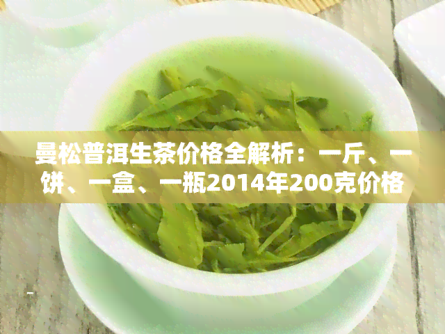 曼松普洱生茶价格全解析：一斤、一饼、一盒、一瓶2014年200克价格一览