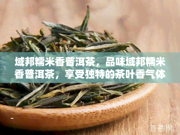 域邦糯米香普洱茶，品味域邦糯米香普洱茶，享受独特的茶叶香气体验！