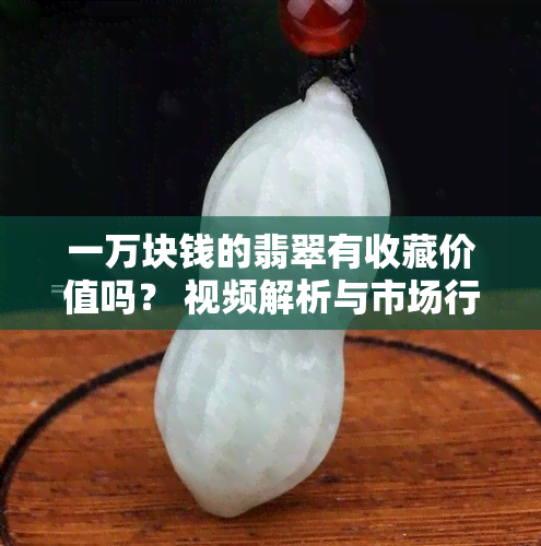 一万块钱的翡翠有收藏价值吗？ 视频解析与市场行情分析