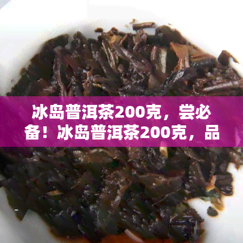 冰岛普洱茶200克，尝必备！冰岛普洱茶200克，品味独特的茶香与口感