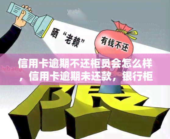 信用卡逾期不还柜员会怎么样，信用卡逾期未还款，银行柜员将如何应对？