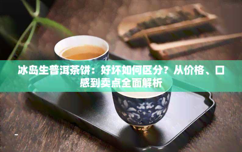 冰岛生普洱茶饼：好坏如何区分？从价格、口感到卖点全面解析