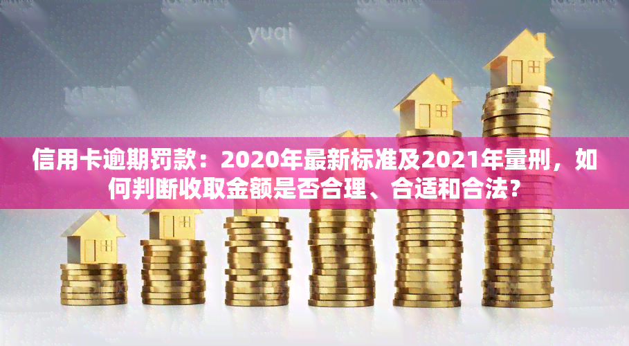 信用卡逾期罚款：2020年最新标准及2021年量刑，如何判断收取金额是否合理、合适和合法？