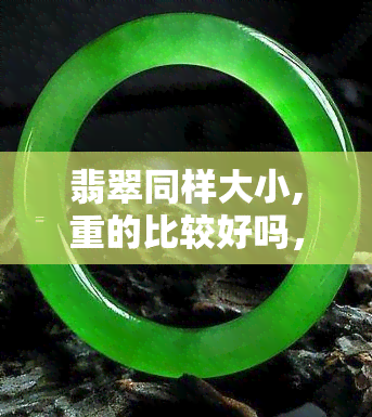 翡翠同样大小,重的比较好吗，比较翡翠：同等大小的情况下，重的是否更好？