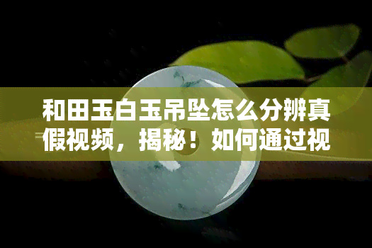 和田玉白玉吊坠怎么分辨真假视频，揭秘！如何通过视频判断和田玉白玉吊坠的真伪？