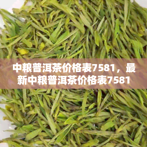 中粮普洱茶价格表7581，最新中粮普洱茶价格表7581，让您了解市场价格走势！