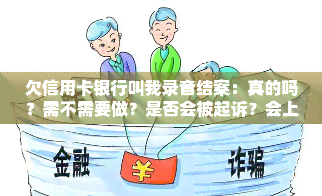 欠信用卡银行叫我录音结案：真的吗？需不需要做？是否会被起诉？会上门吗？