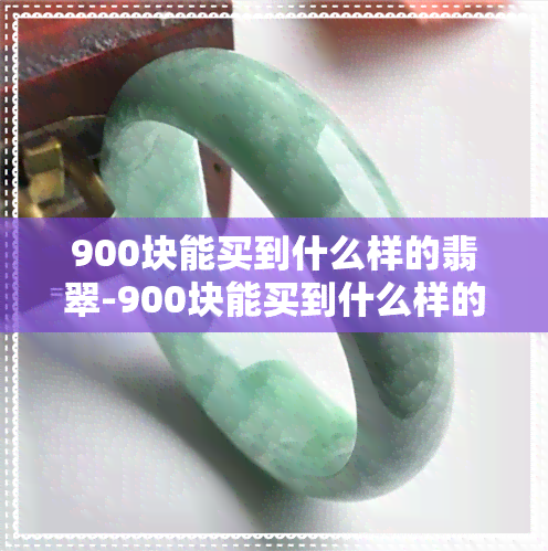 900块能买到什么样的翡翠-900块能买到什么样的翡翠手镯