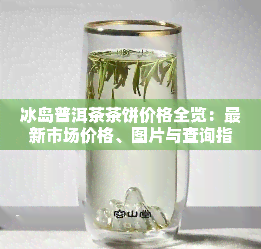 冰岛普洱茶茶饼价格全览：最新市场价格、图片与查询指南