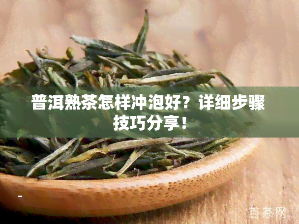 普洱熟茶怎样冲泡好？详细步骤 技巧分享！