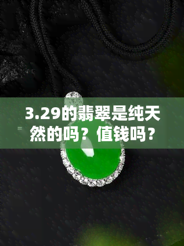 3.29的翡翠是纯天然的吗？值钱吗？详细解析视频