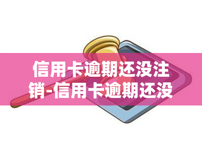 信用卡逾期还没注销-信用卡逾期还没注销会怎么样