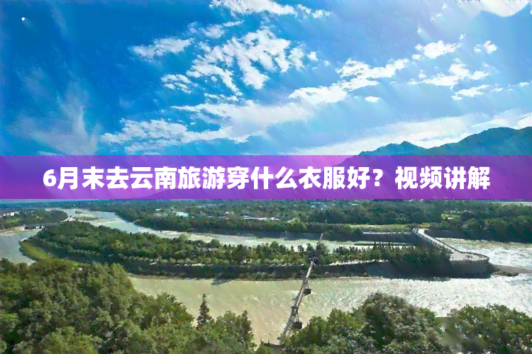 6月末去云南旅游穿什么衣服好？视频讲解