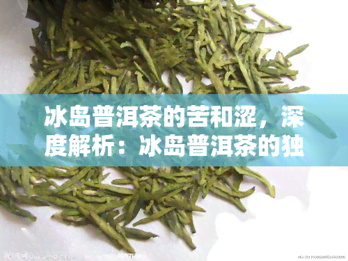 冰岛普洱茶的苦和涩，深度解析：冰岛普洱茶的独特口感——来自苦与涩的魅力