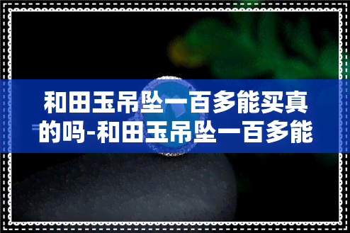 和田玉吊坠一百多能买真的吗-和田玉吊坠一百多能买真的吗多少钱