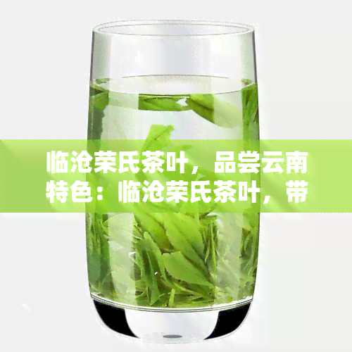 临沧荣氏茶叶，品尝云南特色：临沧荣氏茶叶，带您领略独特的茶香世界！