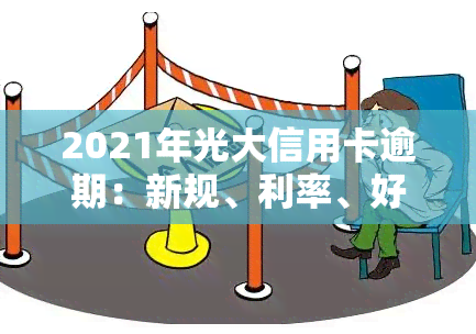 2021年光大信用卡逾期：新规、利率、好协商？详解43000元逾期一年情况