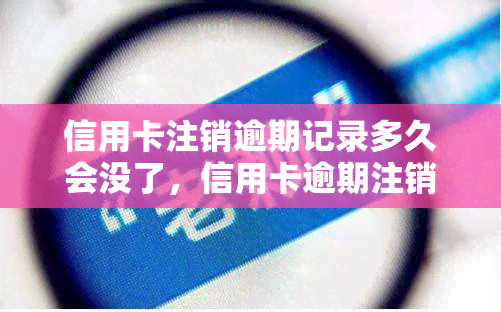 信用卡注销逾期记录多久会没了，信用卡逾期注销后，不良记录需要多长时间消除？