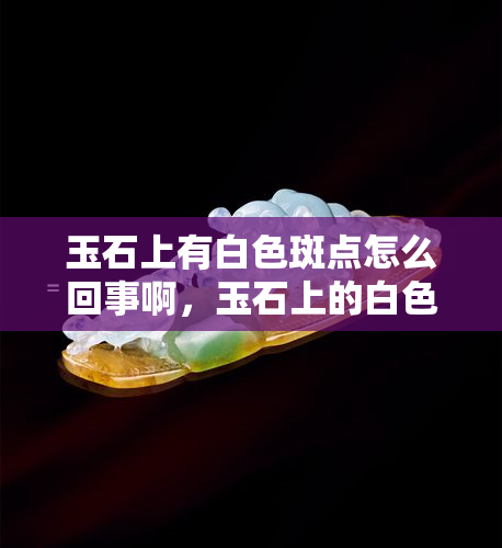 玉石上有白色斑点怎么回事啊，玉石上的白色斑点是什么原因造成的？