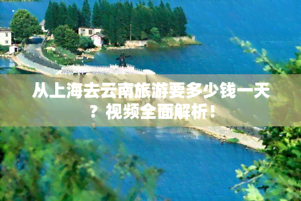 从上海去云南旅游要多少钱一天？视频全面解析！