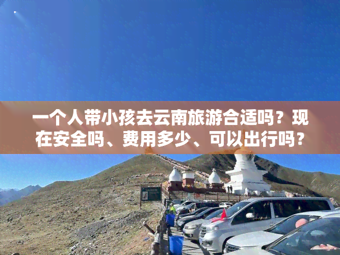 一个人带小孩去云南旅游合适吗？现在安全吗、费用多少、可以出行吗？