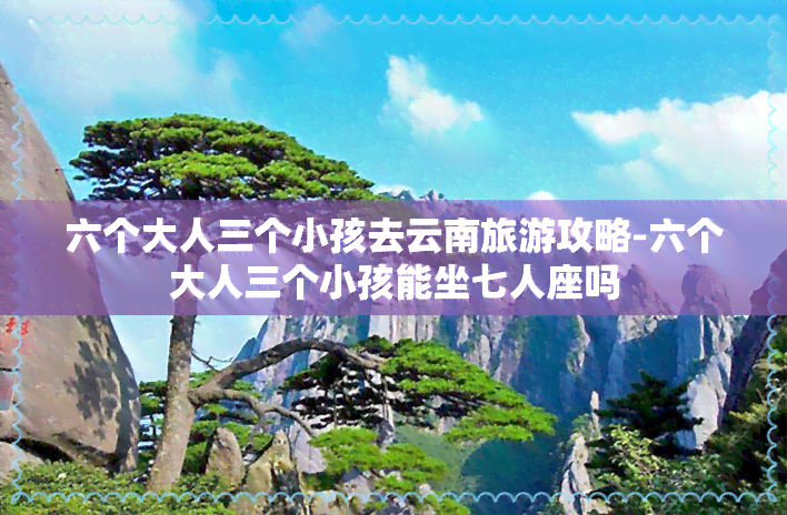 六个大人三个小孩去云南旅游攻略-六个大人三个小孩能坐七人座吗