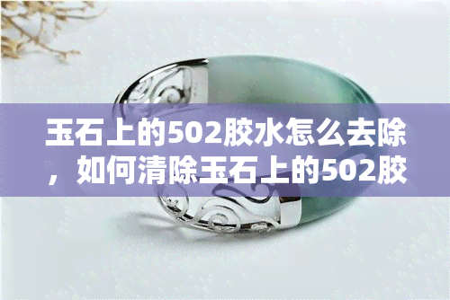 玉石上的502胶水怎么去除，如何清除玉石上的502胶水？