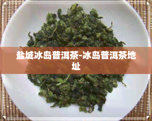 盐城冰岛普洱茶-冰岛普洱茶地址