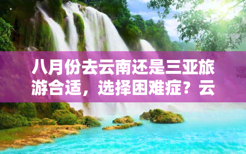 八月份去云南还是三亚旅游合适，选择困难症？云南还是三亚，八月旅游哪个更合适？