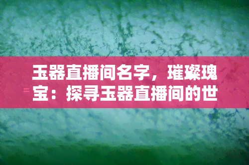 玉器直播间名字，璀璨瑰宝：探寻玉器直播间的世界