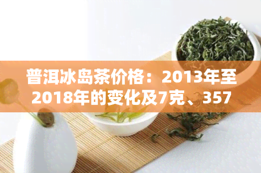 普洱冰岛茶价格：2013年至2018年的变化及7克、357克的价格一览