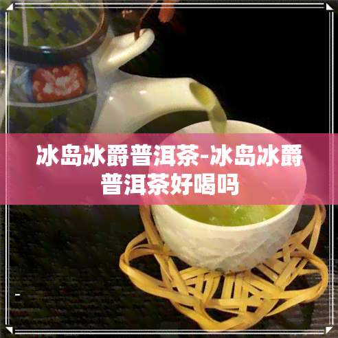 冰岛冰爵普洱茶-冰岛冰爵普洱茶好喝吗