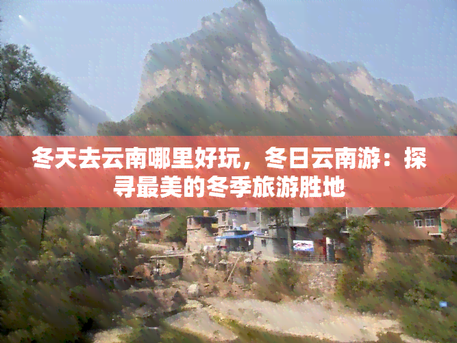 冬天去云南哪里好玩，冬日云南游：探寻最美的冬季旅游胜地