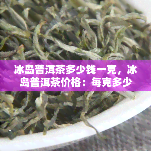 冰岛普洱茶多少钱一克，冰岛普洱茶价格：每克多少？