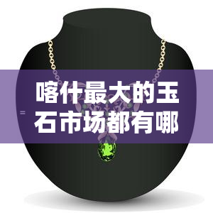 喀什更大的玉石市场都有哪些，探索喀什：揭秘更大的玉石市场及其知名