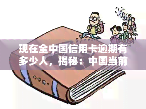 现在全中国信用卡逾期有多少人，揭秘：中国当前信用卡逾期人数究竟多少？