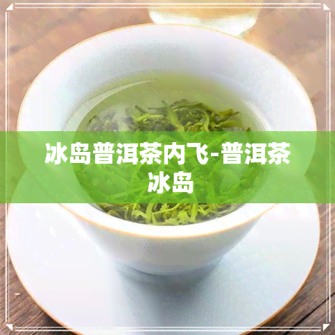 冰岛普洱茶内飞-普洱茶 冰岛