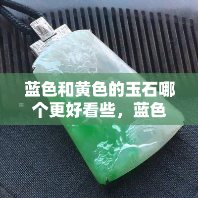 蓝色和黄色的玉石哪个更好看些，蓝色与黄色玉石：哪一种更胜一筹？