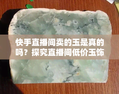 快手直播间卖的玉是真的吗？探究直播间低价玉饰品的真伪