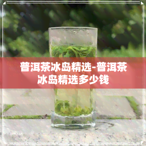 普洱茶冰岛精选-普洱茶冰岛精选多少钱