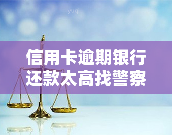 信用卡逾期银行还款太高找警察处理，寻求帮助：信用卡逾期，银行还款过高，请问能否向警察求助？