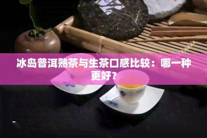 冰岛普洱熟茶与生茶口感比较：哪一种更好？