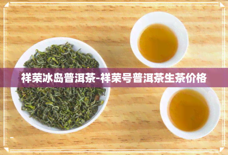 祥荣冰岛普洱茶-祥荣号普洱茶生茶价格