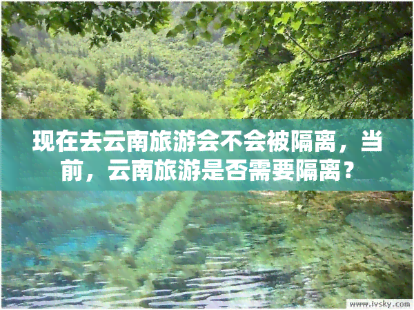 现在去云南旅游会不会被隔离，当前，云南旅游是否需要隔离？