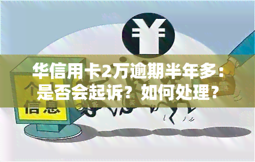 华信用卡2万逾期半年多：是否会起诉？如何处理？