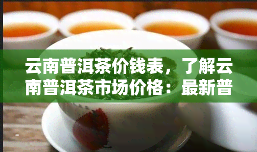 云南普洱茶价钱表，了解云南普洱茶市场价格：最新普洱茶价钱表一览