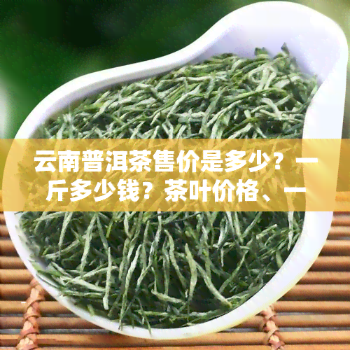 云南普洱茶售价是多少？一斤多少钱？茶叶价格、一盒多少钱？全在这里！