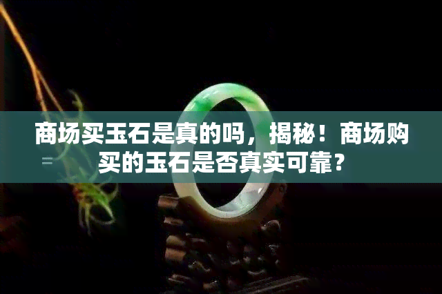 商场买玉石是真的吗，揭秘！商场购买的玉石是否真实可靠？